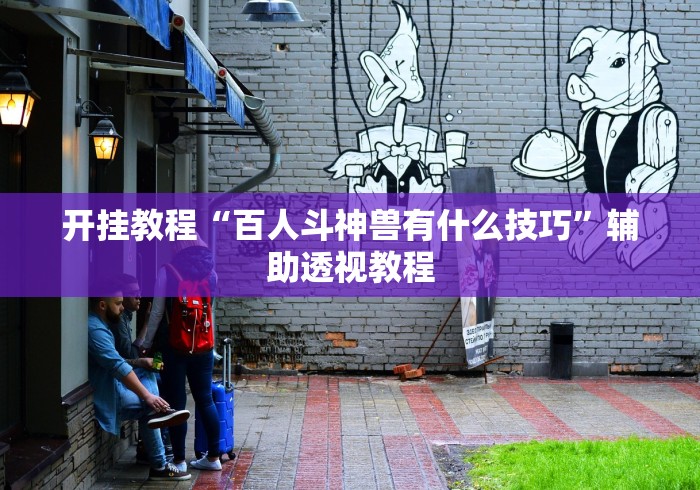 开挂教程“百人斗神兽有什么技巧”辅助透视教程