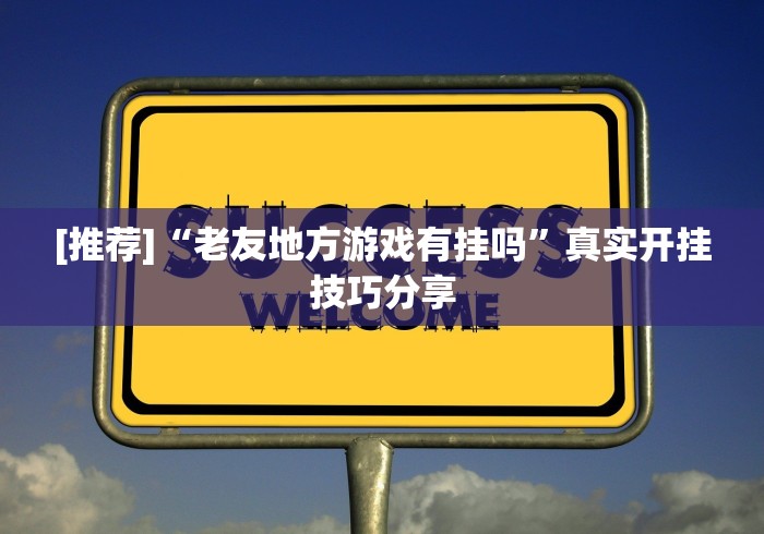 [推荐]“老友地方游戏有挂吗”真实开挂技巧分享