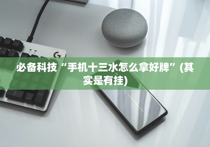 必备科技“手机十三水怎么拿好牌	”(其实是有挂)