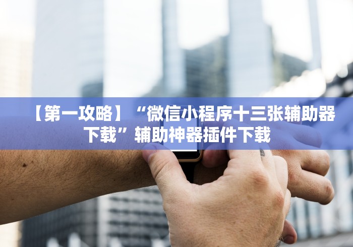 【第一攻略】“微信小程序十三张辅助器下载	”辅助神器插件下载