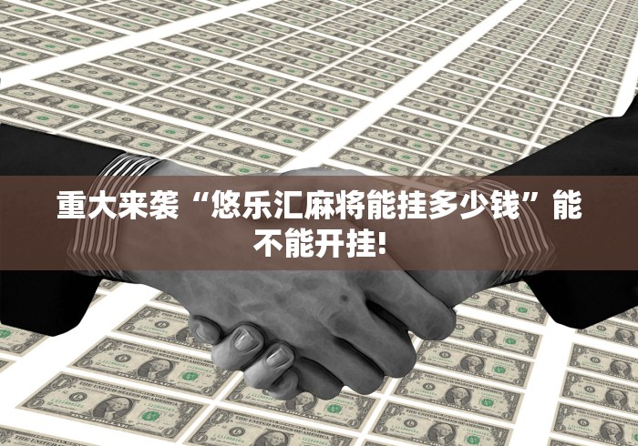 重大来袭“悠乐汇麻将能挂多少钱”能不能开挂!