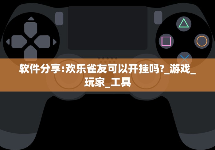 软件分享:欢乐雀友可以开挂吗?_游戏_玩家_工具 软件分享:欢乐雀友可以开挂吗?_游戏_玩家_工具