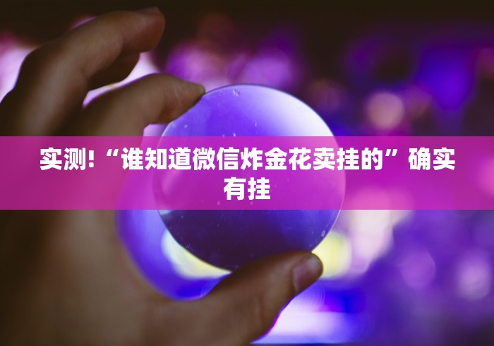 实测!“谁知道微信炸金花卖挂的”确实有挂