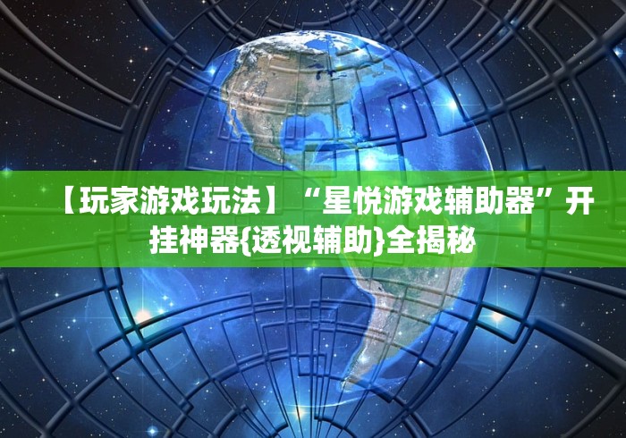 【玩家游戏玩法】“星悦游戏辅助器	”开挂神器{透视辅助}全揭秘