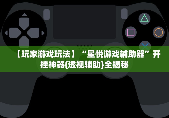【玩家游戏玩法】“星悦游戏辅助器”开挂神器{透视辅助}全揭秘