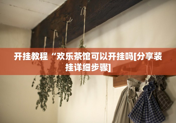 开挂教程“欢乐茶馆可以开挂吗[分享装挂详细步骤]