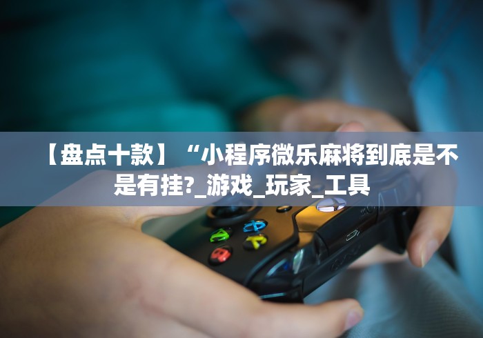 【盘点十款】“小程序微乐麻将到底是不是有挂?_游戏_玩家_工具