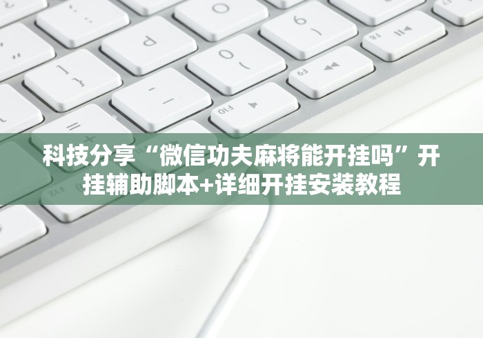科技分享“微信功夫麻将能开挂吗”开挂辅助脚本+详细开挂安装教程