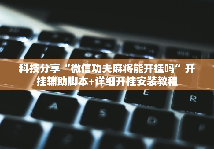 科技分享“微信功夫麻将能开挂吗	”开挂辅助脚本+详细开挂安装教程