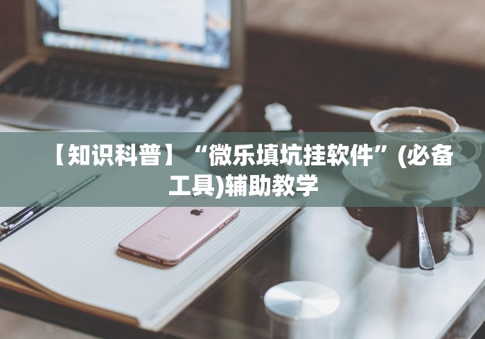 【知识科普】“微乐填坑挂软件”(必备工具)辅助教学