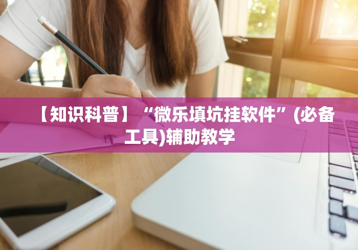 【知识科普】“微乐填坑挂软件	”(必备工具)辅助教学