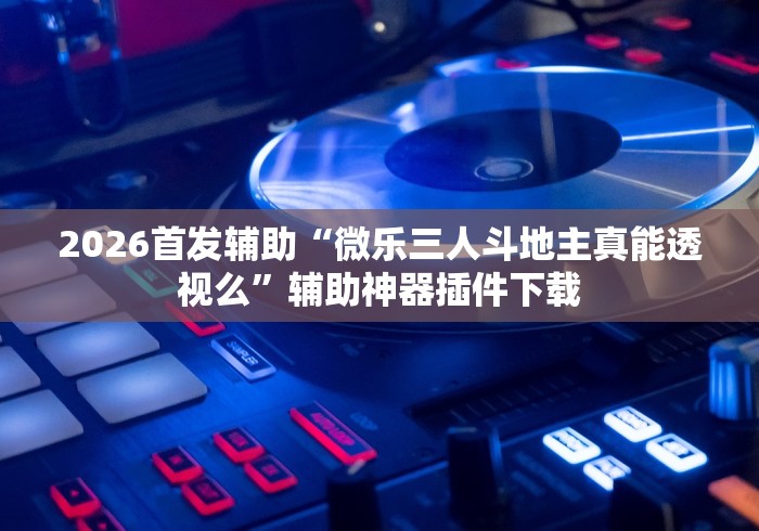 2026首发辅助“微乐三人斗地主真能透视么	”辅助神器插件下载