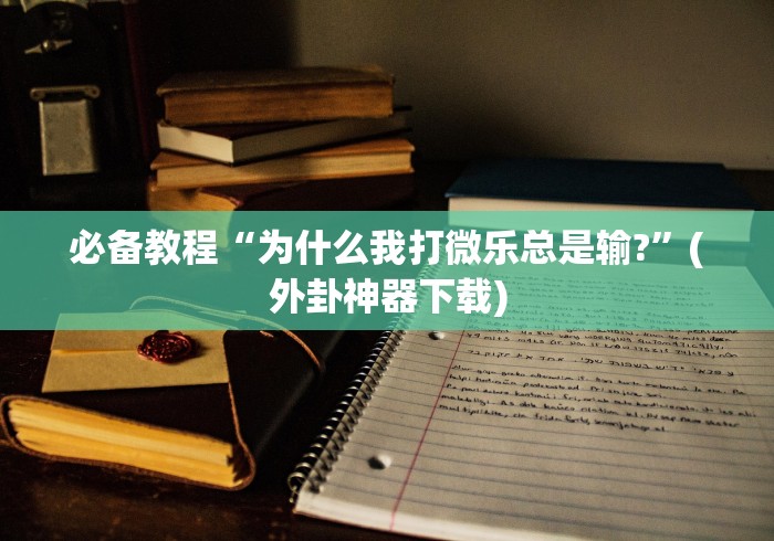 必备教程“为什么我打微乐总是输?	”(外卦神器下载)