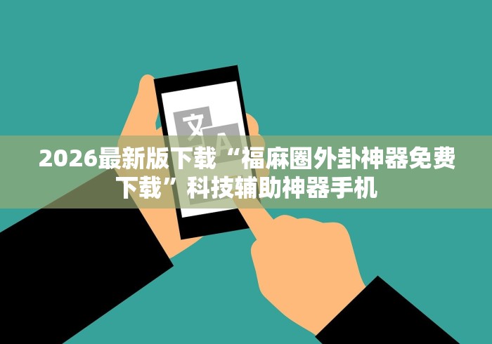 2026最新版下载“福麻圈外卦神器免费下载”科技辅助神器手机