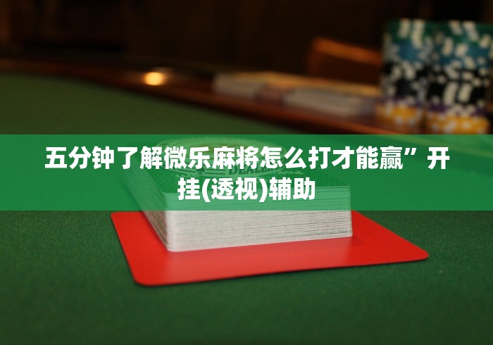 五分钟了解微乐麻将怎么打才能赢	”开挂(透视)辅助