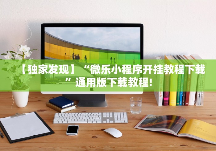 【独家发现】“微乐小程序开挂教程下载”通用版下载教程!