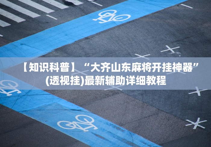 【知识科普】“大齐山东麻将开挂神器	”(透视挂)最新辅助详细教程