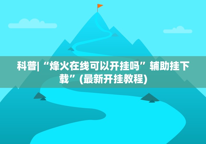 科普|“烽火在线可以开挂吗”辅助挂下载”(最新开挂教程)