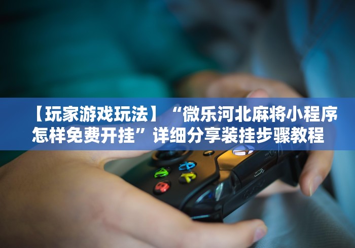 科技通报“微乐海南麻将怎么提高胜率	”辅助神器插件下载