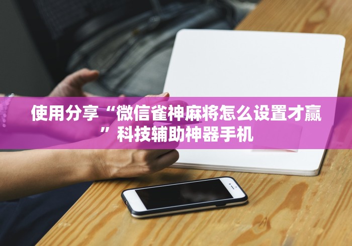 使用分享“微信雀神麻将怎么设置才赢”科技辅助神器手机
