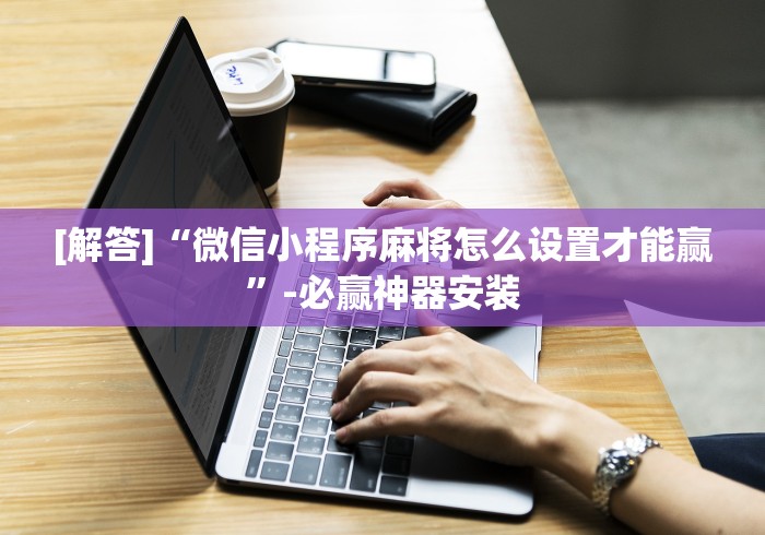 [解答]“微信小程序麻将怎么设置才能赢”-必赢神器安装