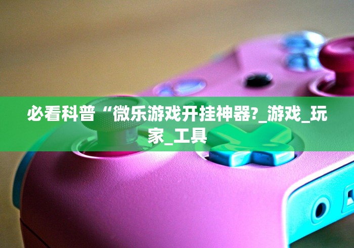 必看科普“微乐游戏开挂神器?_游戏_玩家_工具 必看科普“微乐游戏开挂神器?_游戏_玩家_工具