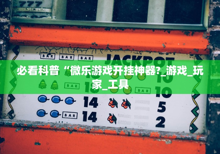 必看科普“微乐游戏开挂神器?_游戏_玩家_工具 必看科普“微乐游戏开挂神器?_游戏_玩家_工具