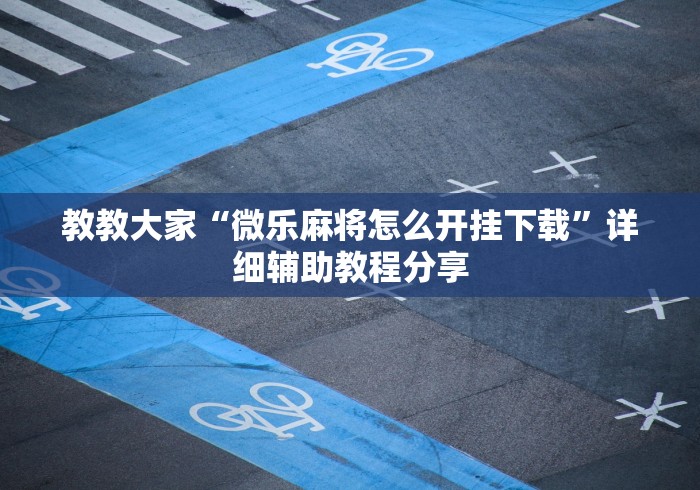 教教大家“微乐麻将怎么开挂下载”详细辅助教程分享