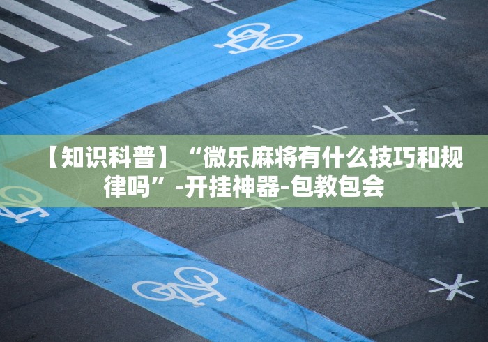 【知识科普】“微乐麻将有什么技巧和规律吗	”-开挂神器-包教包会