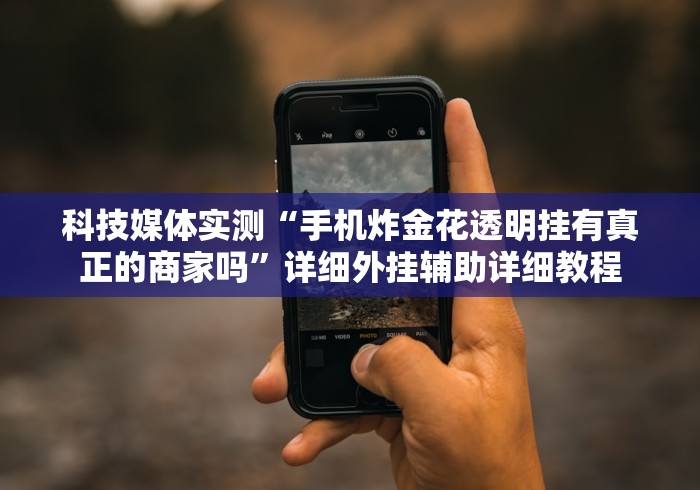 科技媒体实测“手机炸金花透明挂有真正的商家吗”详细外挂辅助详细教程