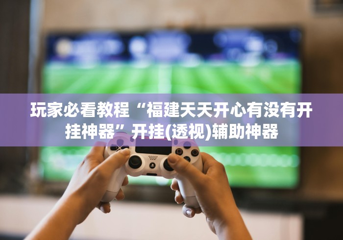 玩家必看教程“福建天天开心有没有开挂神器”开挂(透视)辅助神器