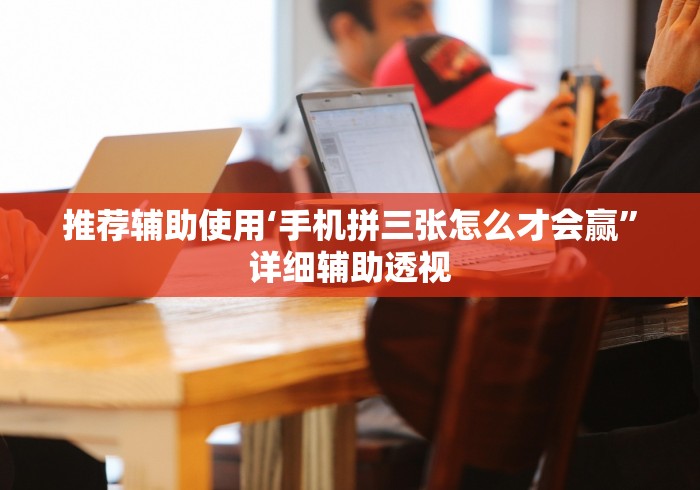 推荐辅助使用‘手机拼三张怎么才会赢”详细辅助透视