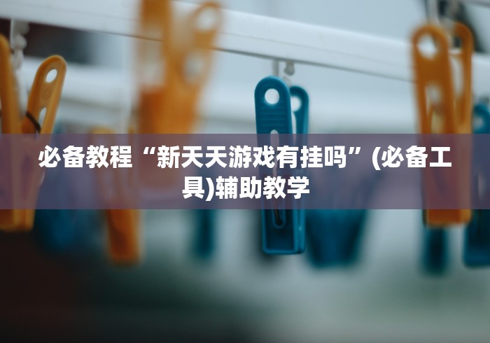 必备教程“新天天游戏有挂吗	”(必备工具)辅助教学