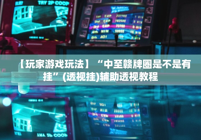 【玩家游戏玩法】“中至赣牌圈是不是有挂	”(透视挂)辅助透视教程