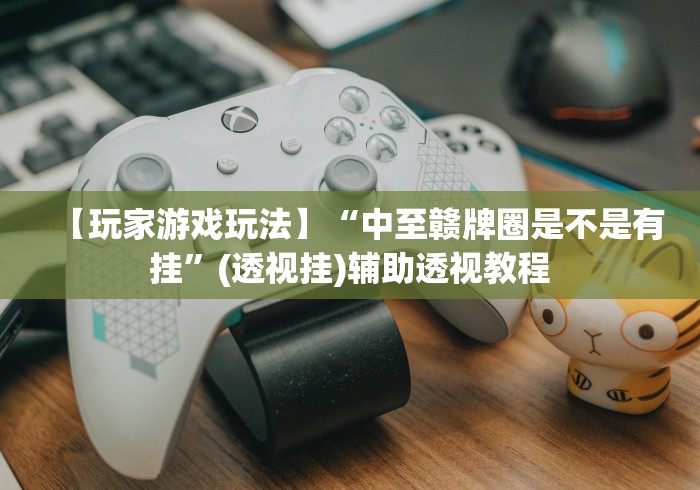 【玩家游戏玩法】“中至赣牌圈是不是有挂	”(透视挂)辅助透视教程