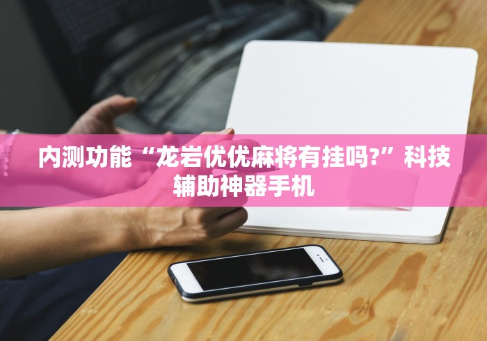 内测功能“龙岩优优麻将有挂吗?”科技辅助神器手机