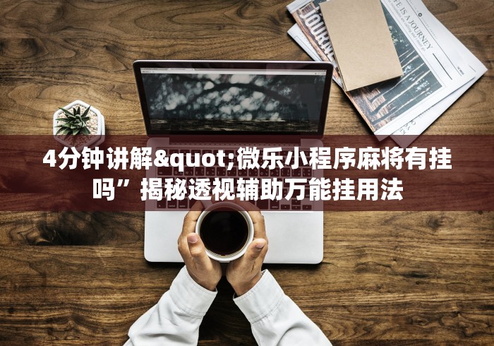 4分钟讲解"微乐小程序麻将有挂吗	”揭秘透视辅助万能挂用法