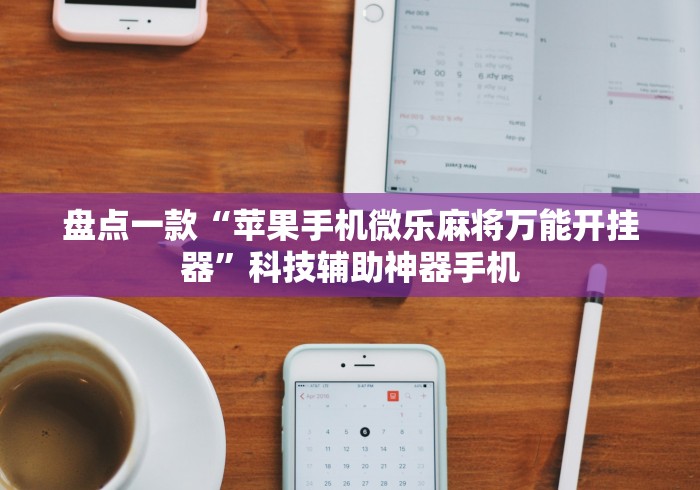 盘点一款“苹果手机微乐麻将万能开挂器”科技辅助神器手机