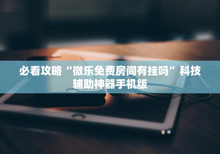 必看攻略“微乐免费房间有挂吗”科技辅助神器手机版