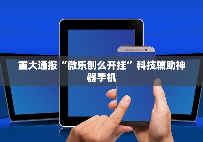 重大通报“微乐刨么开挂”科技辅助神器手机