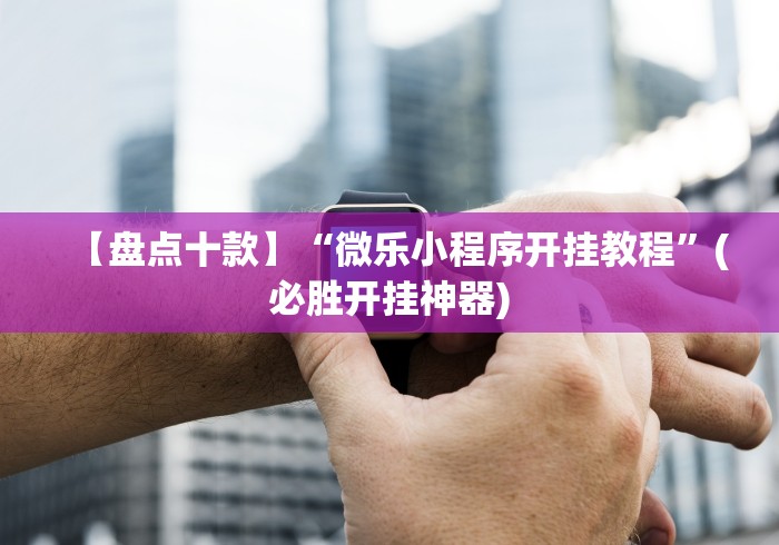 【盘点十款】“微乐小程序开挂教程”(必胜开挂神器)