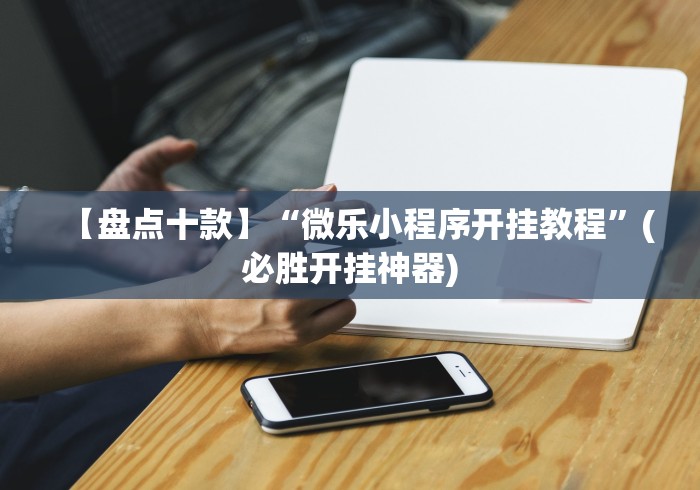 【盘点十款】“微乐小程序开挂教程”(必胜开挂神器)