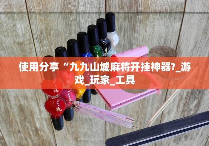 使用分享“九九山城麻将开挂神器?_游戏_玩家_工具