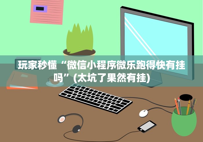 玩家秒懂“微信小程序微乐跑得快有挂吗”(太坑了果然有挂)