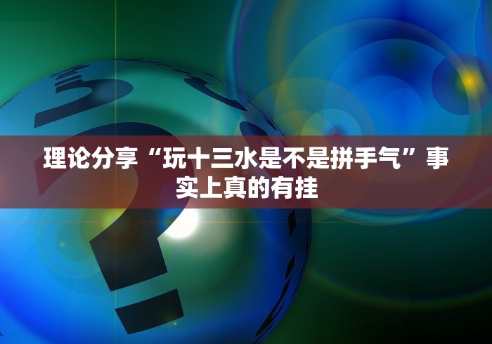 理论分享“玩十三水是不是拼手气”事实上真的有挂