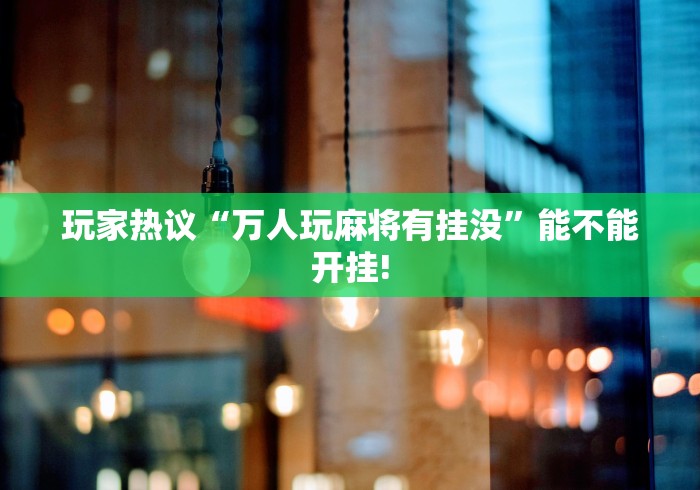 玩家热议“万人玩麻将有挂没”能不能开挂!
