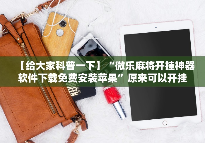 【给大家科普一下】“微乐麻将开挂神器软件下载免费安装苹果”原来可以开挂