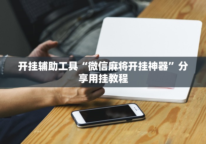 开挂辅助工具“微信麻将开挂神器”分享用挂教程