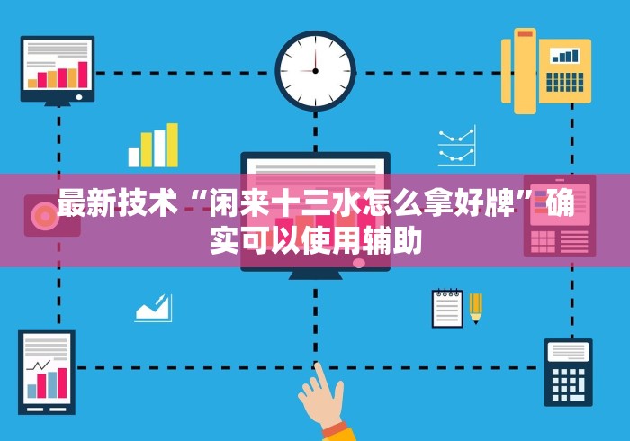 最新技术“闲来十三水怎么拿好牌”确实可以使用辅助