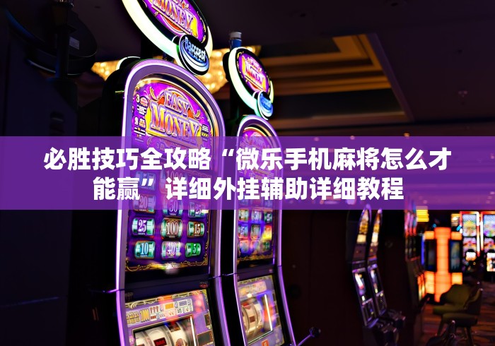 必胜技巧全攻略“微乐手机麻将怎么才能赢	”详细外挂辅助详细教程